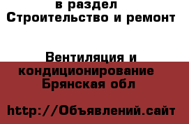  в раздел : Строительство и ремонт » Вентиляция и кондиционирование . Брянская обл.